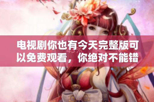 电视剧你也有今天完整版可以免费观看，你绝对不能错过这精彩内容！