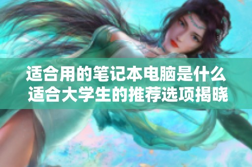 适合用的笔记本电脑是什么 适合大学生的推荐选项揭晓