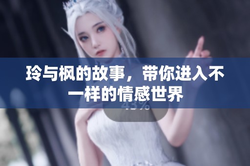 玲与枫的故事，带你进入不一样的情感世界