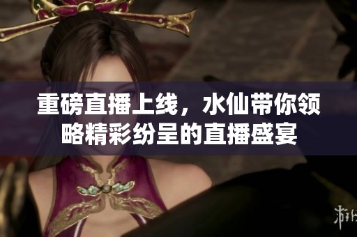 重磅直播上线，水仙带你领略精彩纷呈的直播盛宴