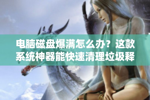 电脑磁盘爆满怎么办？这款系统神器能快速清理垃圾释放空间！