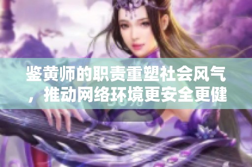 鉴黄师的职责重塑社会风气，推动网络环境更安全更健康