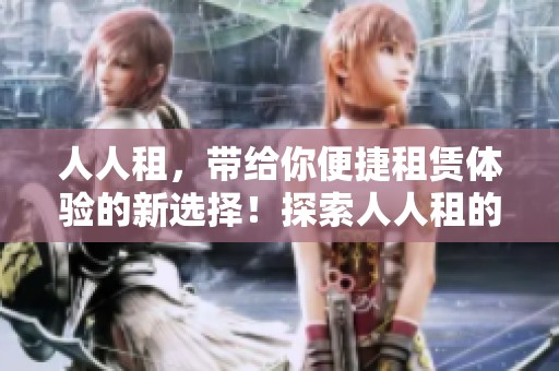 人人租，带给你便捷租赁体验的新选择！探索人人租的无限可能性。