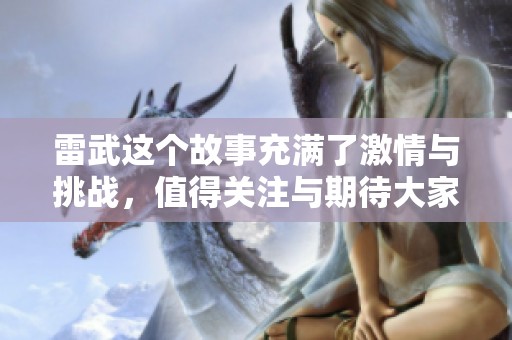 雷武这个故事充满了激情与挑战，值得关注与期待大家的热情。