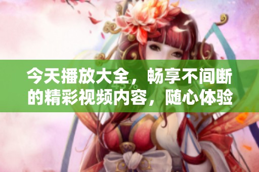 今天播放大全，畅享不间断的精彩视频内容，随心体验与分享