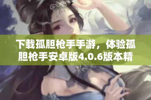 下载孤胆枪手手游，体验孤胆枪手安卓版4.0.6版本精彩内容，尽在3DM手游