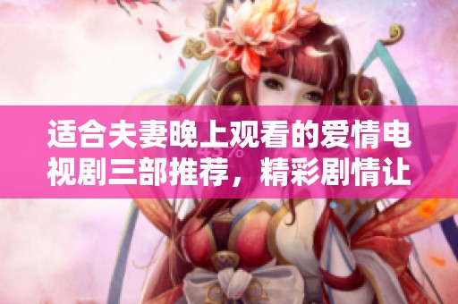 适合夫妻晚上观看的爱情电视剧三部推荐，精彩剧情让你们更加亲密无间