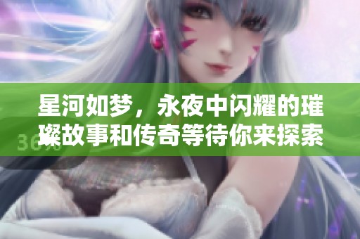 星河如梦，永夜中闪耀的璀璨故事和传奇等待你来探索