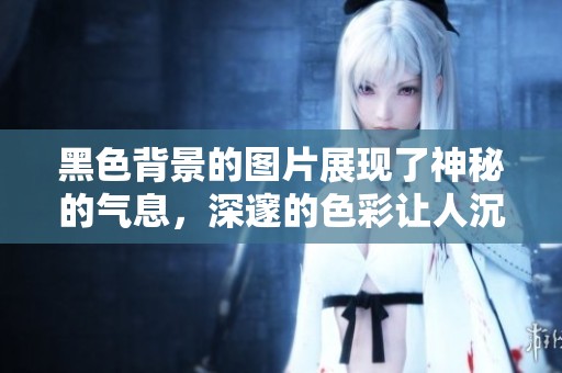 黑色背景的图片展现了神秘的气息，深邃的色彩让人沉醉其中
