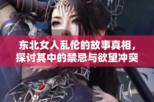 东北女人乱伦的故事真相，探讨其中的禁忌与欲望冲突