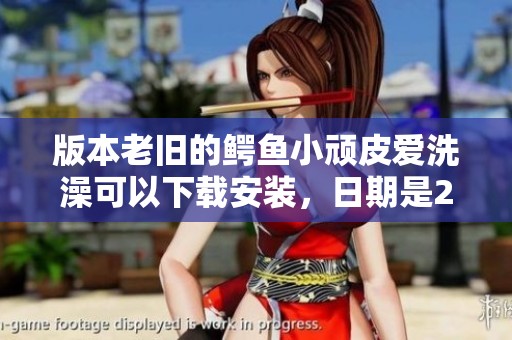 版本老旧的鳄鱼小顽皮爱洗澡可以下载安装，日期是2023年9月21日