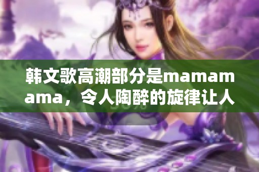 韩文歌高潮部分是mamamama，令人陶醉的旋律让人感受到无限魅力