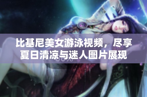 比基尼美女游泳视频，尽享夏日清凉与迷人图片展现