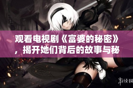 观看电视剧《富婆的秘密》，揭开她们背后的故事与秘密