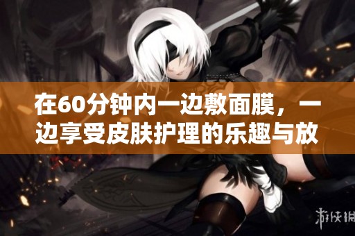 在60分钟内一边敷面膜，一边享受皮肤护理的乐趣与放松感