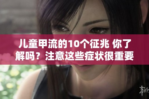 儿童甲流的10个征兆 你了解吗？注意这些症状很重要！