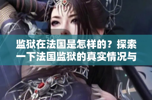 监狱在法国是怎样的？探索一下法国监狱的真实情况与故事。