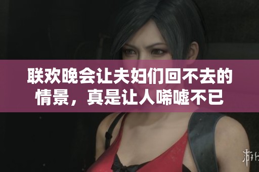 联欢晚会让夫妇们回不去的情景，真是让人唏嘘不已