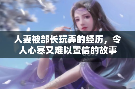 人妻被部长玩弄的经历，令人心寒又难以置信的故事