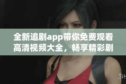 全新追剧app带你免费观看高清视频大全，畅享精彩剧集无限乐趣