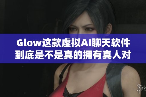Glow这款虚拟AI聊天软件到底是不是真的拥有真人对话功能呢？