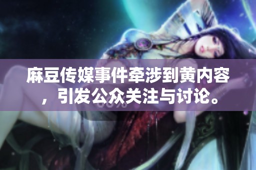 麻豆传媒事件牵涉到黄内容，引发公众关注与讨论。