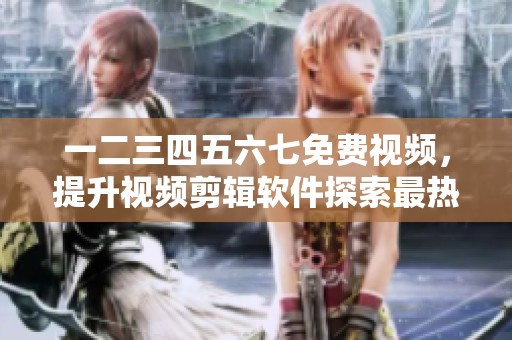 一二三四五六七免费视频，提升视频剪辑软件探索最热门的使用体验