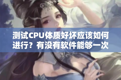 测试CPU体质好坏应该如何进行？有没有软件能够一次性测出CPU超频情况？