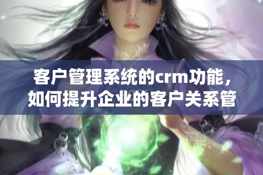 客户管理系统的crm功能，如何提升企业的客户关系管理效果