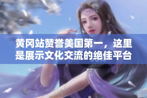 黄冈站赞誉美国第一，这里是展示文化交流的绝佳平台