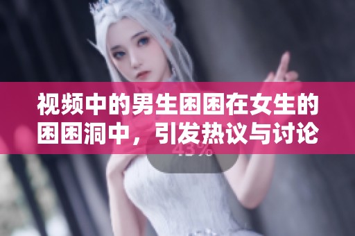 视频中的男生困困在女生的困困洞中，引发热议与讨论
