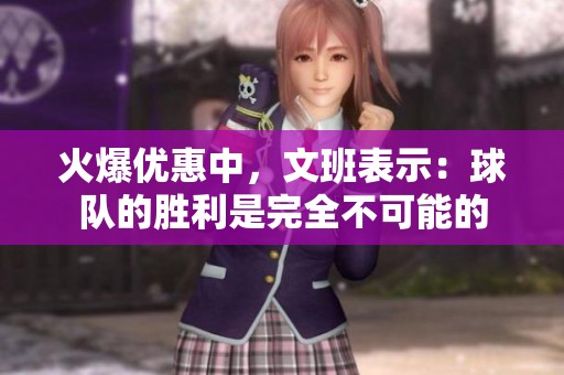 火爆优惠中，文班表示：球队的胜利是完全不可能的