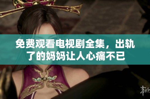 免费观看电视剧全集，出轨了的妈妈让人心痛不已