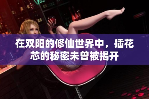 在双阳的修仙世界中，插花芯的秘密未曾被揭开