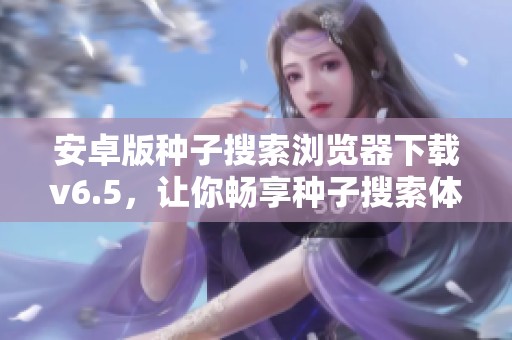 安卓版种子搜索浏览器下载v6.5，让你畅享种子搜索体验，快来3DM获取最新信息
