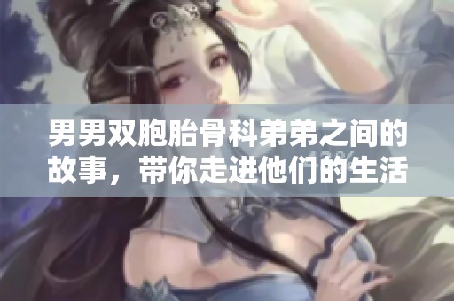 男男双胞胎骨科弟弟之间的故事，带你走进他们的生活与挑战