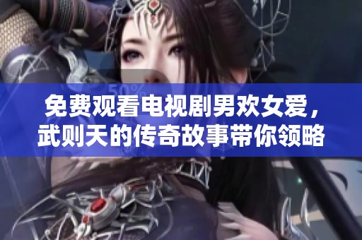 免费观看电视剧男欢女爱，武则天的传奇故事带你领略历史风云