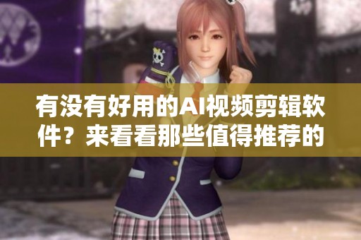 有没有好用的AI视频剪辑软件？来看看那些值得推荐的选项吧！