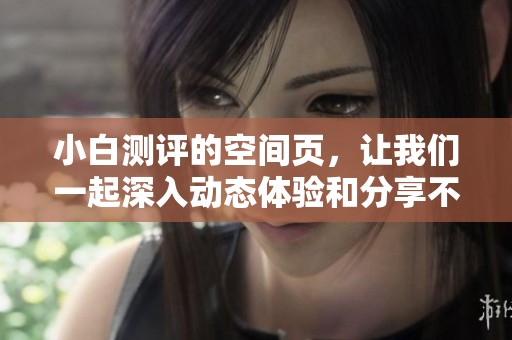 小白测评的空间页，让我们一起深入动态体验和分享不同的测评内容。