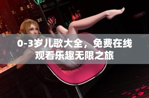 0-3岁儿歌大全，免费在线观看乐趣无限之旅