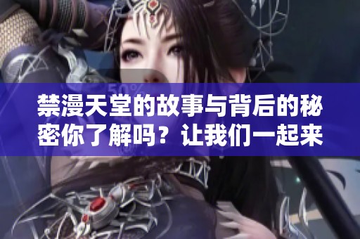禁漫天堂的故事与背后的秘密你了解吗？让我们一起来探索这个世界吧！