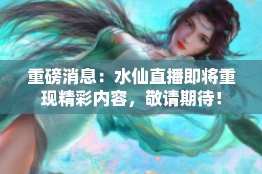 重磅消息：水仙直播即将重现精彩内容，敬请期待！