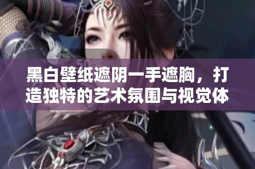 黑白壁纸遮阴一手遮胸，打造独特的艺术氛围与视觉体验