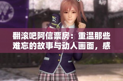 翻滚吧阿信票房：重温那些难忘的故事与动人画面，感受直播带来的温情