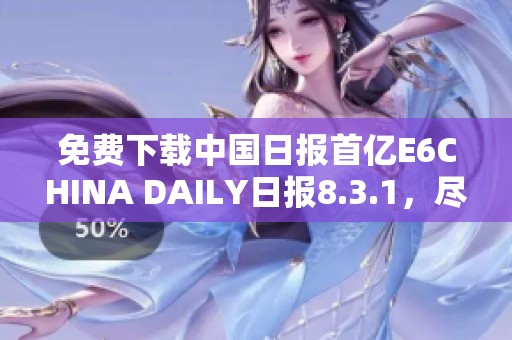 免费下载中国日报首亿E6CHINA DAILY日报8.3.1，尽在ZO平台上获取最新内容