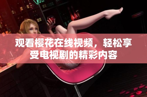 观看樱花在线视频，轻松享受电视剧的精彩内容