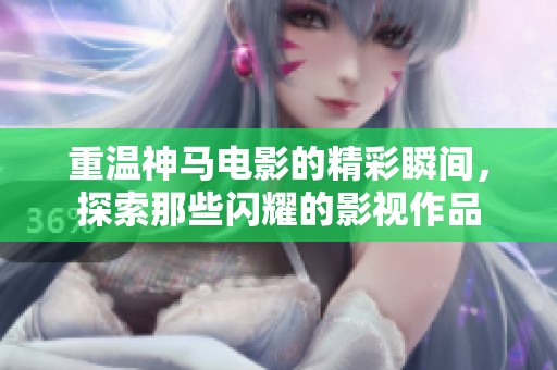 重温神马电影的精彩瞬间，探索那些闪耀的影视作品
