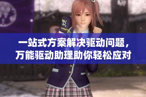 一站式方案解决驱动问题，万能驱动助理助你轻松应对_腾讯新闻
