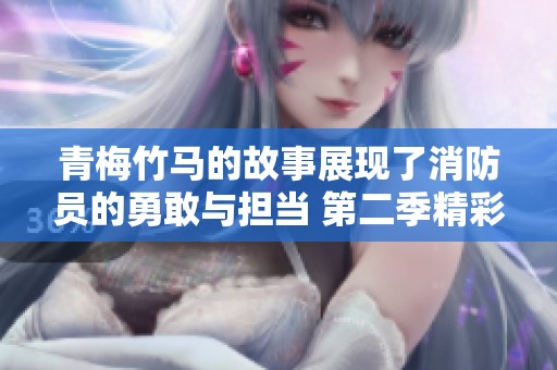 青梅竹马的故事展现了消防员的勇敢与担当 第二季精彩继续奋斗中
