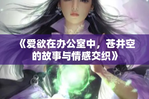 《爱欲在办公室中，苍井空的故事与情感交织》